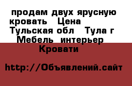 продам двух ярусную кровать › Цена ­ 15 000 - Тульская обл., Тула г. Мебель, интерьер » Кровати   